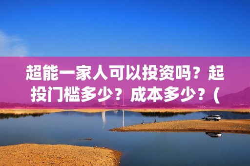 超能一家人可以投资吗？起投门槛多少？成本多少？(超能一家人能投吗)