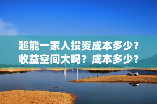 超能一家人投资成本多少？收益空间大吗？成本多少？(超能一家人多少起投)