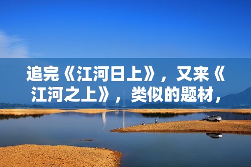 追完《江河日上》，又来《江河之上》，类似的题材，哪一部更精彩