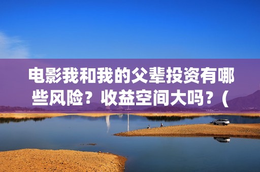 电影我和我的父辈投资有哪些风险？收益空间大吗？(电影我和我的父亲剧情介绍)