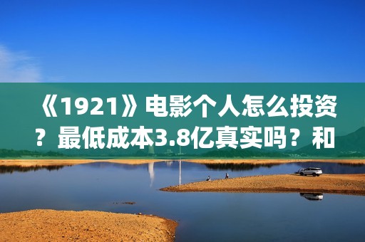《1921》电影个人怎么投资？最低成本3.8亿真实吗？和什么公司签？(1921电影简介)