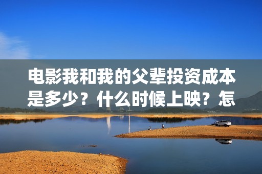 电影我和我的父辈投资成本是多少？什么时候上映？怎么分红？(电影我和我的父辈免费高清播放完整版观后感)
