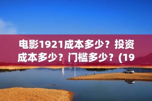 电影1921成本多少？投资成本多少？门槛多少？(1921电影投资成本价)