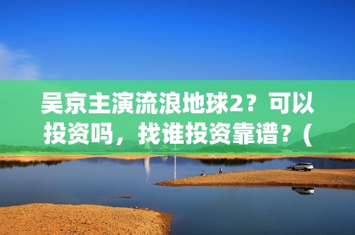 吴京主演流浪地球2？可以投资吗，找谁投资靠谱？(吴京流浪地球叫什么)