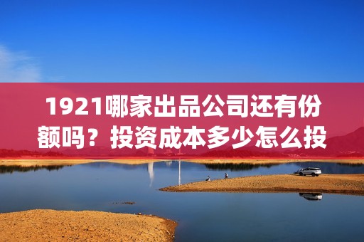 1921哪家出品公司还有份额吗？投资成本多少怎么投？(1921出品公司)
