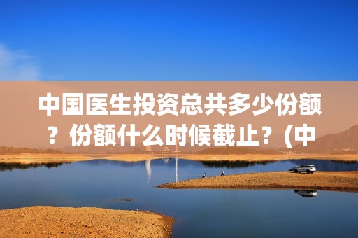 中国医生投资总共多少份额？份额什么时候截止？(中国医生投资收益)