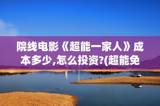 院线电影《超能一家人》成本多少,怎么投资?(超能免费观看完整版)