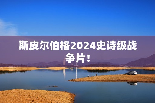 斯皮尔伯格2024史诗级战争片！