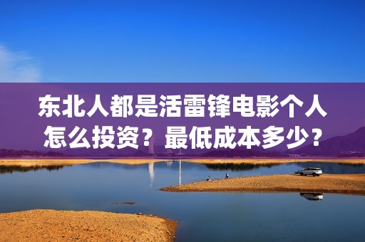 东北人都是活雷锋电影个人怎么投资？最低成本多少？(东北人都是活雷锋动画版)