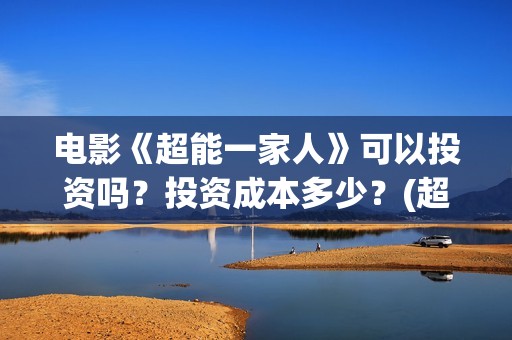 电影《超能一家人》可以投资吗？投资成本多少？(超能一家人电影在线播放)
