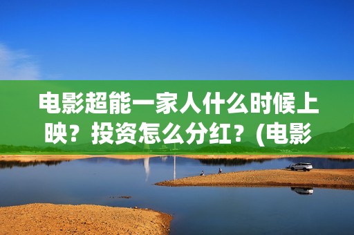 电影超能一家人什么时候上映？投资怎么分红？(电影超能一家人沈腾免费观看国语版)