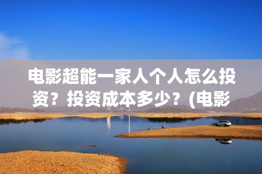 电影超能一家人个人怎么投资？投资成本多少？(电影超能一家人免费观看完整版)