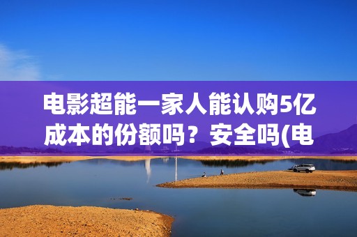 电影超能一家人能认购5亿成本的份额吗？安全吗(电影超能一家人演员表)