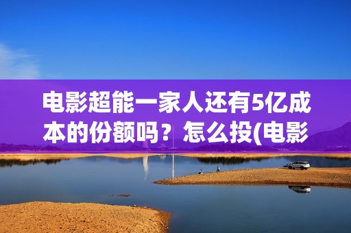 电影超能一家人还有5亿成本的份额吗？怎么投(电影超能一家人免费观看完整版)