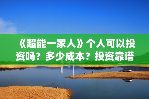 《超能一家人》个人可以投资吗？多少成本？投资靠谱吗？(超能一家人在线观看完整免费观看国语)