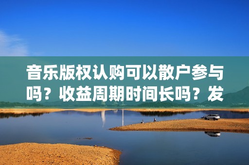 音乐版权认购可以散户参与吗？收益周期时间长吗？发行多久后分红？(音乐版权认购可靠吗)