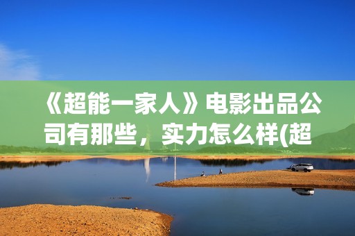 《超能一家人》电影出品公司有那些，实力怎么样(超能一家人在线观看完整免费观看国语)