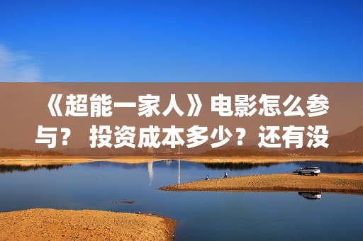 《超能一家人》电影怎么参与？ 投资成本多少？还有没有份额？(超能一家人 电影)