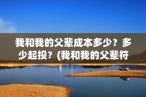 我和我的父辈成本多少？多少起投？(我和我的父辈符合历史吗)