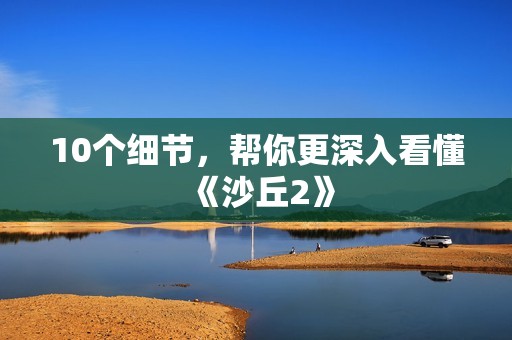 10个细节，帮你更深入看懂《沙丘2》