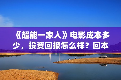 《超能一家人》电影成本多少，投资回报怎么样？回本？(超能一家人电影免费观看完整版高清)