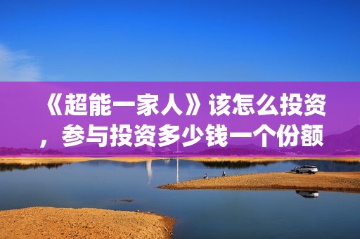 《超能一家人》该怎么投资，参与投资多少钱一个份额(超能一家人演员表)