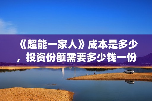 《超能一家人》成本是多少，投资份额需要多少钱一份(超能一家人结局)