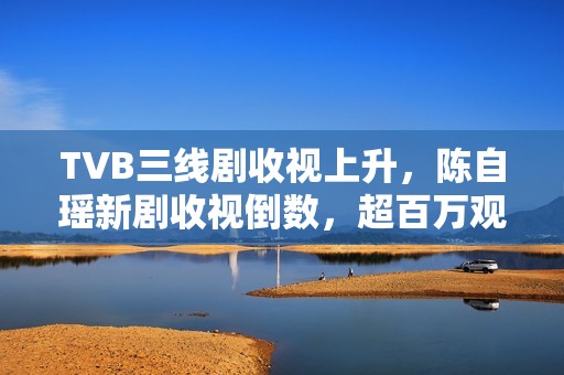 TVB三线剧收视上升，陈自瑶新剧收视倒数，超百万观众见证新男团诞生