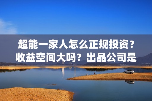 超能一家人怎么正规投资？收益空间大吗？出品公司是？(超能一家人怎么形容)