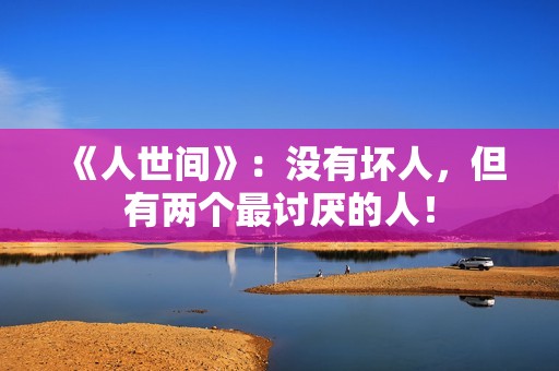 《人世间》：没有坏人，但有两个最讨厌的人！