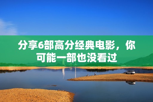 分享6部高分经典电影，你可能一部也没看过
