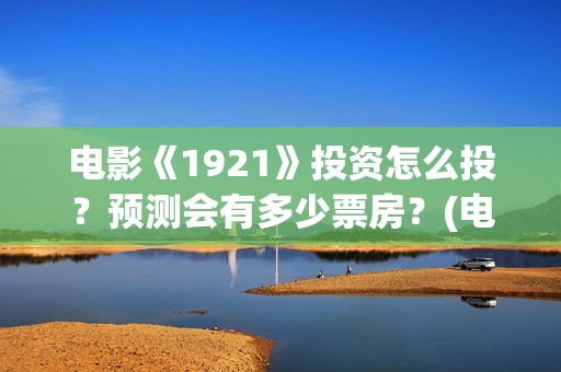 电影《1921》投资怎么投？预测会有多少票房？(电影《1921》播放)
