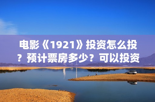 电影《1921》投资怎么投？预计票房多少？可以投资吗？(电影“1921”)