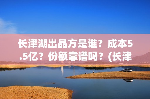 长津湖出品方是谁？成本5.5亿？份额靠谱吗？(长津湖 出品人)