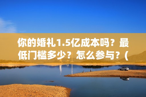 你的婚礼1.5亿成本吗？最低门槛多少？怎么参与？(你的婚礼2021知乎)
