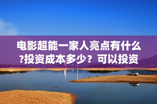 电影超能一家人亮点有什么?投资成本多少？可以投资吗？(电影超能一家人免费观看完整版)
