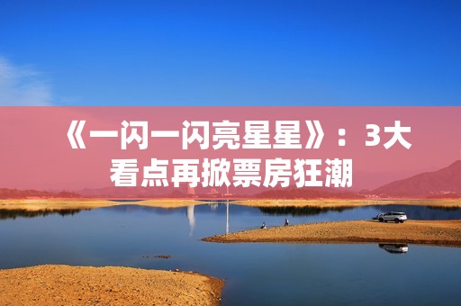 《一闪一闪亮星星》：3大看点再掀票房狂潮