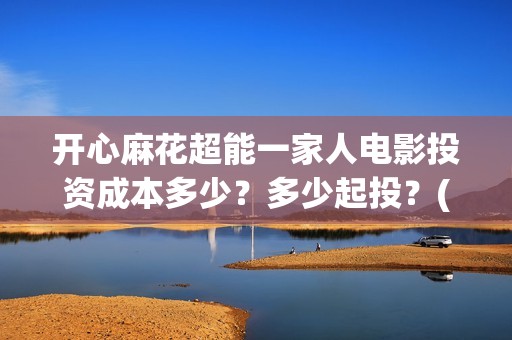 开心麻花超能一家人电影投资成本多少？多少起投？(开心麻花超级伙伴计划)
