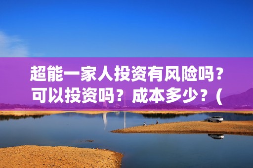 超能一家人投资有风险吗？可以投资吗？成本多少？(超能一家人总投资)