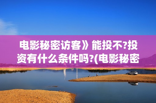 电影秘密访客》能投不?投资有什么条件吗?(电影秘密访客故事讲的是什么)
