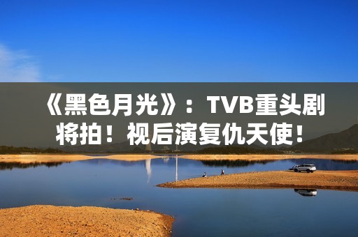 《黑色月光》：TVB重头剧将拍！视后演复仇天使！