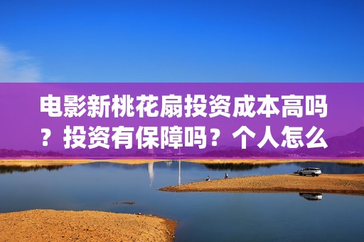电影新桃花扇投资成本高吗？投资有保障吗？个人怎么投资？(新桃花扇演员表)