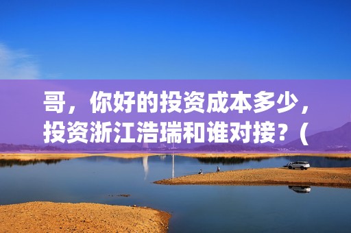 哥，你好的投资成本多少，投资浙江浩瑞和谁对接？(鹩哥你好mp3)