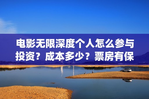 电影无限深度个人怎么参与投资？成本多少？票房有保障吗？(无限深度是什么电影)
