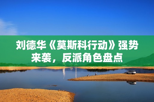 刘德华《莫斯科行动》强势来袭，反派角色盘点