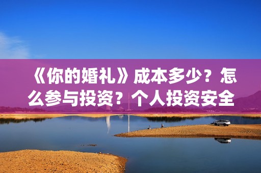 《你的婚礼》成本多少？怎么参与投资？个人投资安全吗？(《你的婚礼》原著)