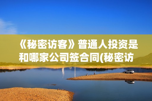 《秘密访客》普通人投资是和哪家公司签合同(秘密访客剧情讲解)