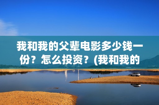 我和我的父辈电影多少钱一份？怎么投资？(我和我的父辈电影讲的什么)