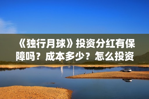 《独行月球》投资分红有保障吗？成本多少？怎么投资？(独行月球投资)