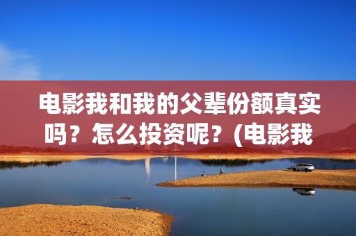 电影我和我的父辈份额真实吗？怎么投资呢？(电影我和我的父辈观后感)